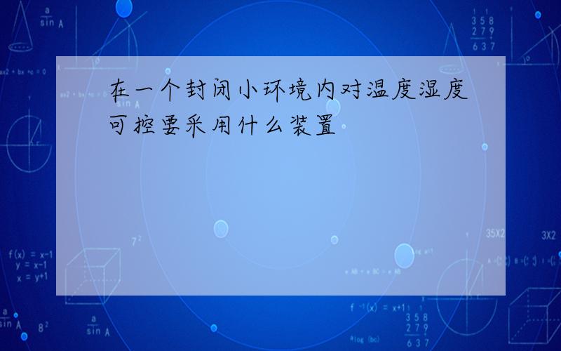 在一个封闭小环境内对温度湿度可控要采用什么装置