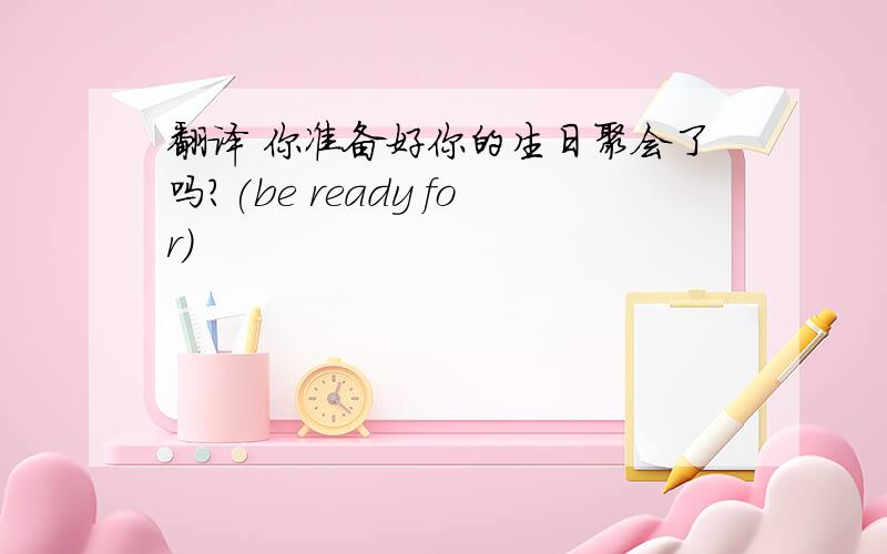 翻译 你准备好你的生日聚会了吗?(be ready for)