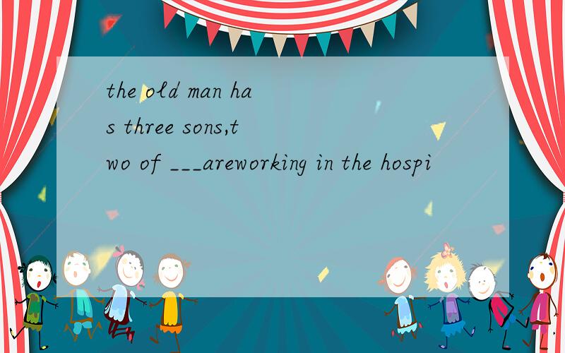 the old man has three sons,two of ___areworking in the hospi