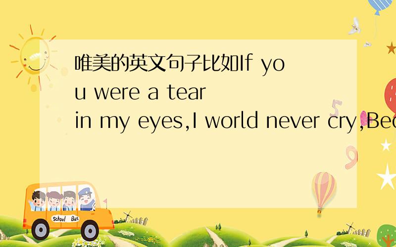 唯美的英文句子比如If you were a tear in my eyes,I world never cry,Bec