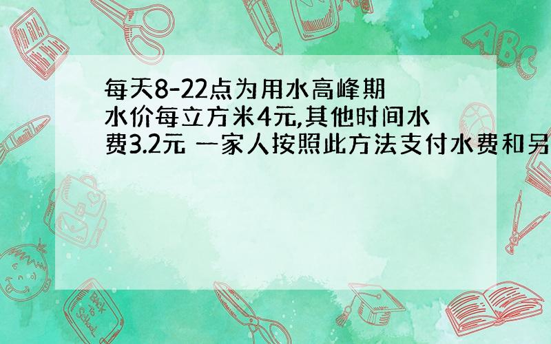 每天8-22点为用水高峰期 水价每立方米4元,其他时间水费3.2元 一家人按照此方法支付水费和另一种一样 又知该家庭用水