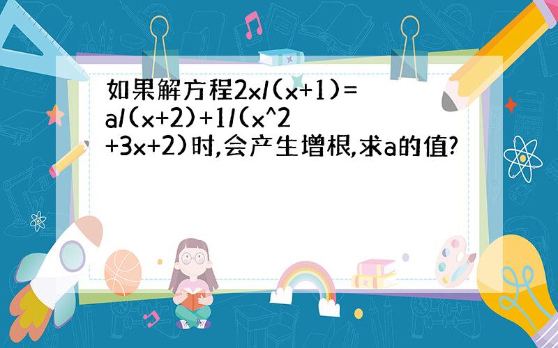 如果解方程2x/(x+1)=a/(x+2)+1/(x^2+3x+2)时,会产生增根,求a的值?