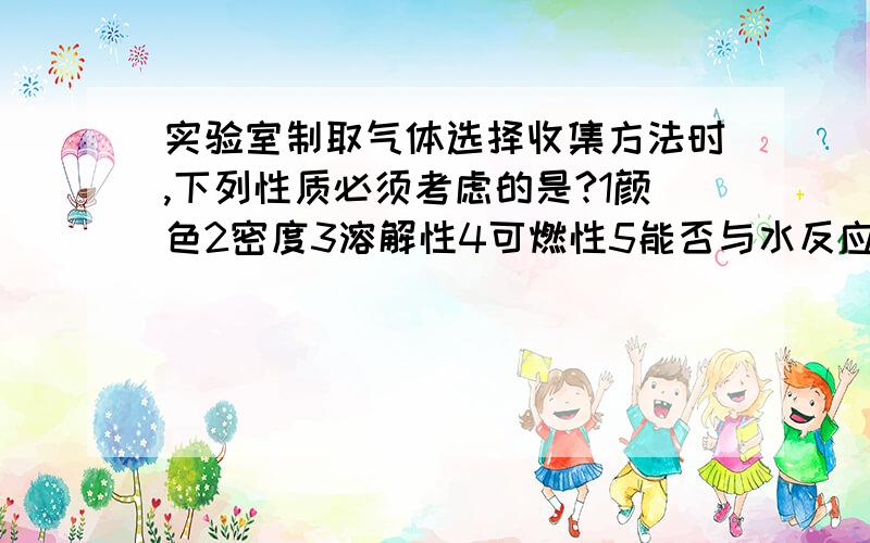 实验室制取气体选择收集方法时,下列性质必须考虑的是?1颜色2密度3溶解性4可燃性5能否与水反应