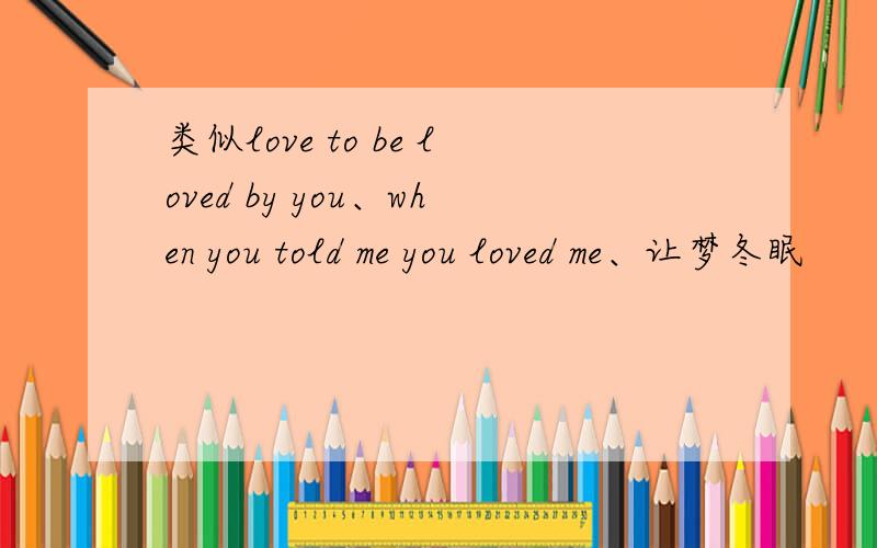 类似love to be loved by you、when you told me you loved me、让梦冬眠