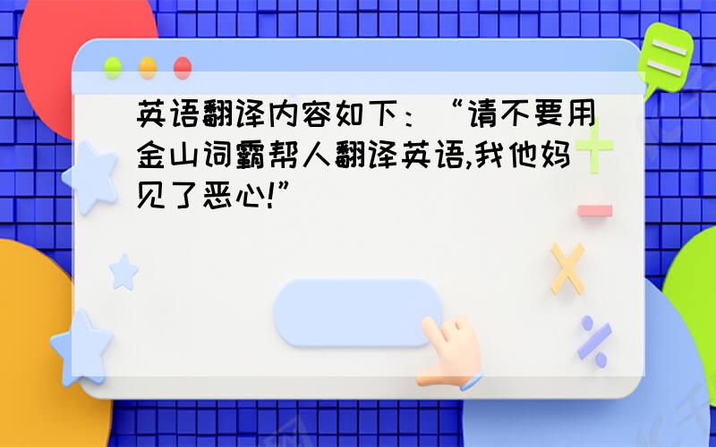 英语翻译内容如下：“请不要用金山词霸帮人翻译英语,我他妈见了恶心!”