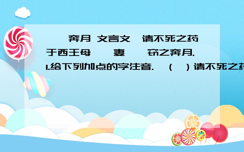 嫦娥奔月 文言文羿请不死之药于西王母,羿妻嫦娥窃之奔月.1.给下列加点的字注音.羿（ ）请不死之药 （ ）令伐树翻译句子