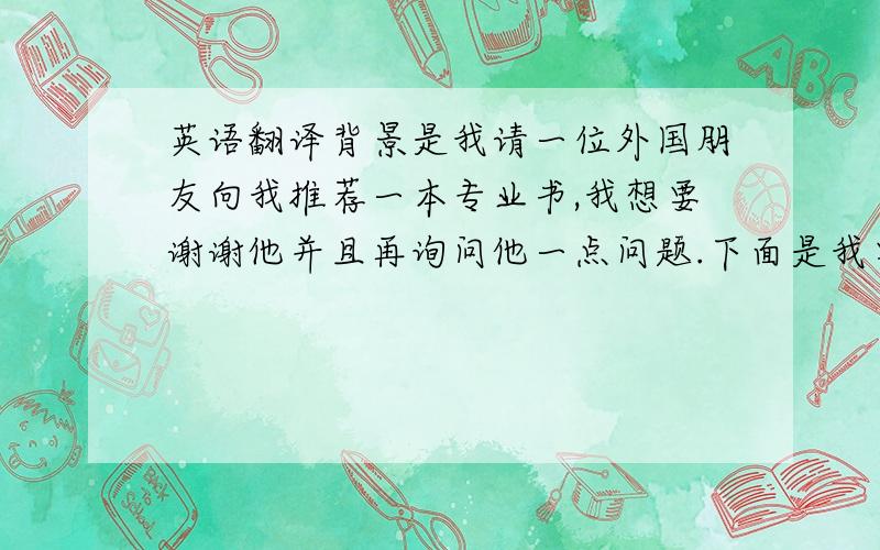 英语翻译背景是我请一位外国朋友向我推荐一本专业书,我想要谢谢他并且再询问他一点问题.下面是我要说的话,意译即可,请别用机