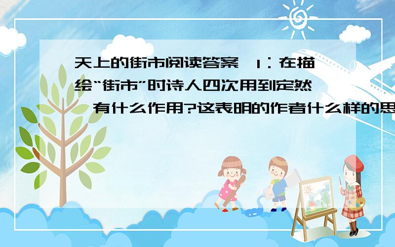 天上的街市阅读答案,1：在描绘“街市”时诗人四次用到定然,有什么作用?这表明的作者什么样的思想感情?2：“定能够骑着牛儿