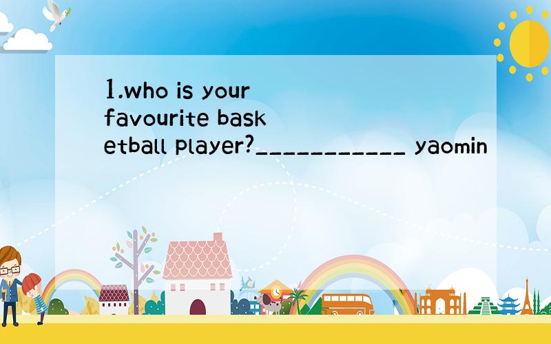 1.who is your favourite basketball player?___________ yaomin