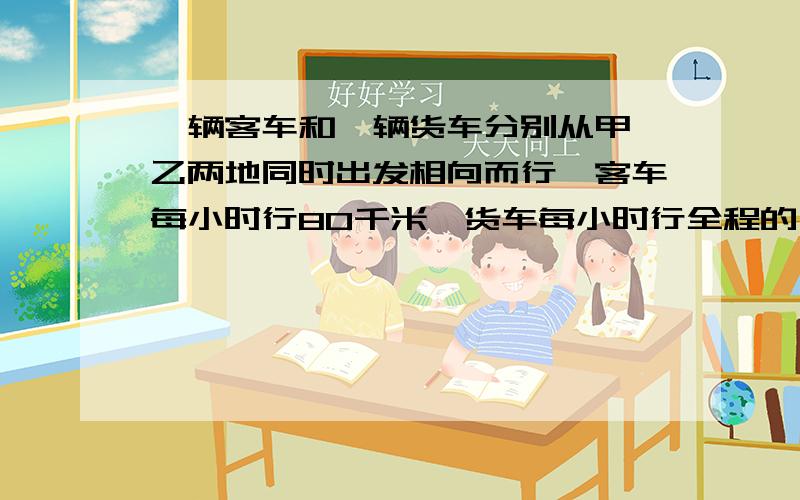 一辆客车和一辆货车分别从甲、乙两地同时出发相向而行,客车每小时行80千米,货车每小时行全程的