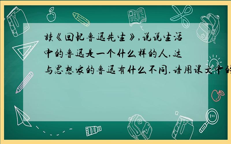 读《回忆鲁迅先生》,说说生活中的鲁迅是一个什么样的人,这与思想家的鲁迅有什么不同.请用课文中的事说