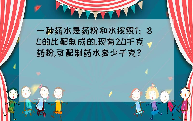 一种药水是药粉和水按照1：80的比配制成的.现有20千克药粉,可配制药水多少千克?