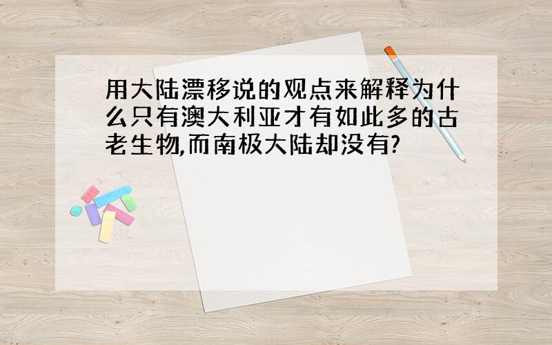 用大陆漂移说的观点来解释为什么只有澳大利亚才有如此多的古老生物,而南极大陆却没有?