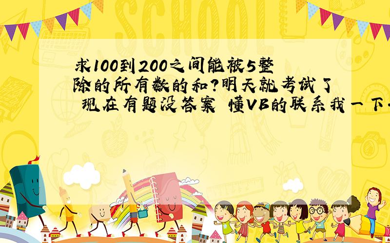 求100到200之间能被5整除的所有数的和?明天就考试了 现在有题没答案 懂VB的联系我一下.有几道题问你 有重谢!