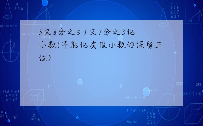 3又8分之5 1又7分之3化小数(不能化有限小数的保留三位)