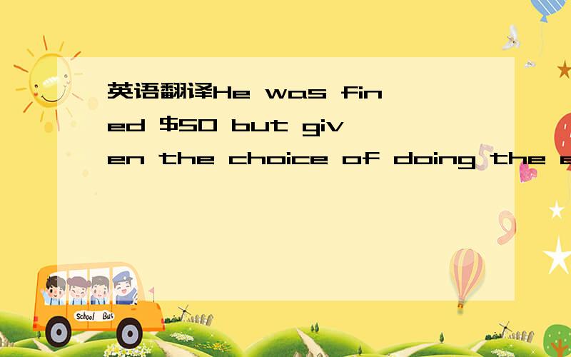 英语翻译He was fined $50 but given the choice of doing the equiv