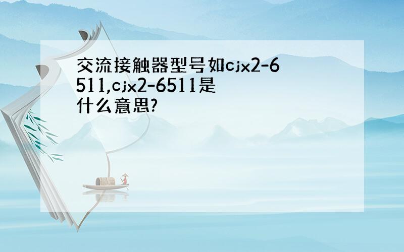 交流接触器型号如cjx2-6511,cjx2-6511是什么意思?