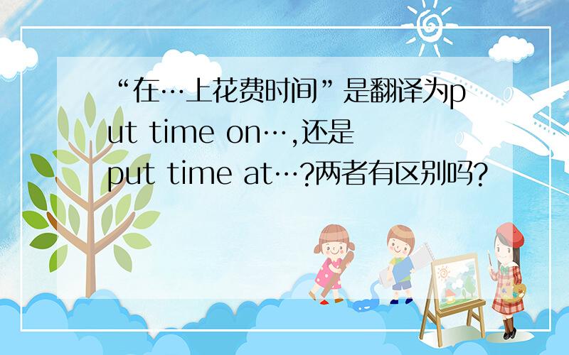 “在…上花费时间”是翻译为put time on…,还是put time at…?两者有区别吗?