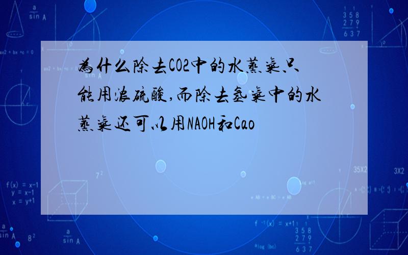 为什么除去CO2中的水蒸气只能用浓硫酸,而除去氢气中的水蒸气还可以用NAOH和Cao