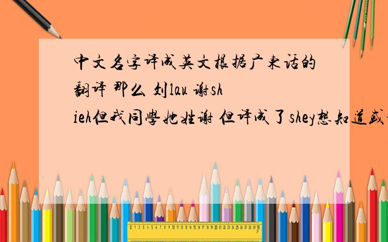 中文名字译成英文根据广东话的翻译 那么 刘lau 谢shieh但我同学她姓谢 但译成了shey想知道或者是根据什么译的