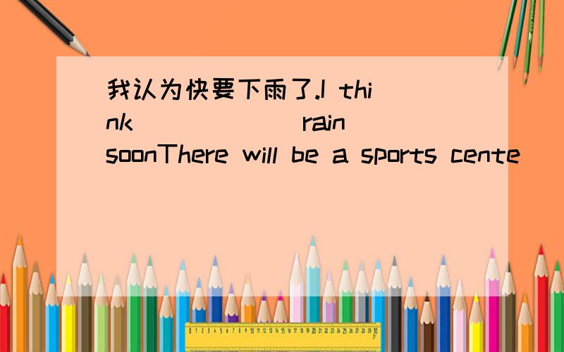 我认为快要下雨了.I think （）（）（）rain soonThere will be a sports cente