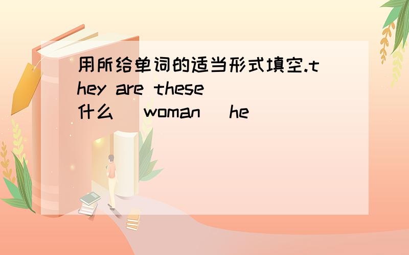 用所给单词的适当形式填空.they are these 什么 （woman） he