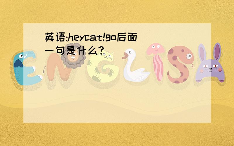 英语:heycat!go后面一句是什么?