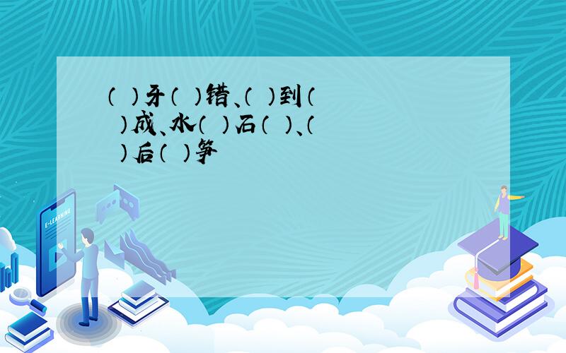 （ ）牙（ ）错、（ ）到（ ）成、水（ ）石（ ）、（ ）后（ ）笋