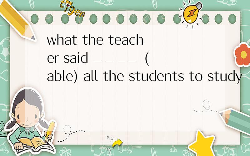 what the teacher said ____ (able) all the students to study