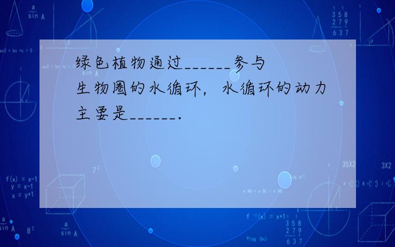 绿色植物通过______参与生物圈的水循环，水循环的动力主要是______．