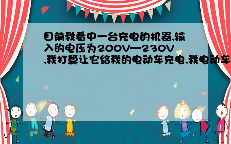 目前我看中一台充电的机器,输入的电压为200V—230V,我打算让它给我的电动车充电,我电动车电池电压为36v,最大电流