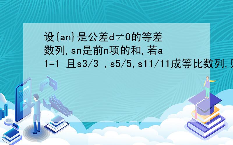 设{an}是公差d≠0的等差数列,sn是前n项的和,若a1=1 且s3/3 ,s5/5,s11/11成等比数列,则an=