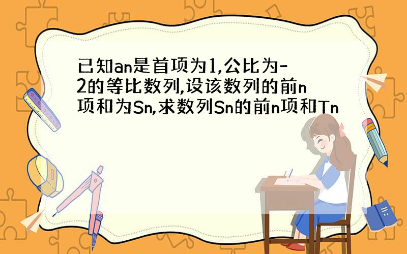 已知an是首项为1,公比为-2的等比数列,设该数列的前n项和为Sn,求数列Sn的前n项和Tn