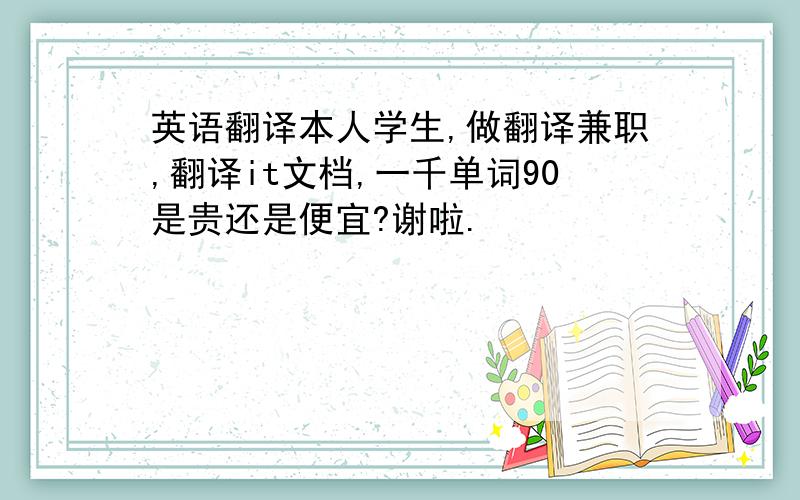 英语翻译本人学生,做翻译兼职,翻译it文档,一千单词90是贵还是便宜?谢啦.