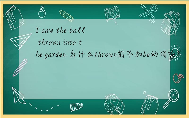 I saw the ball thrown into the garden.为什么thrown前不加be动词呢?