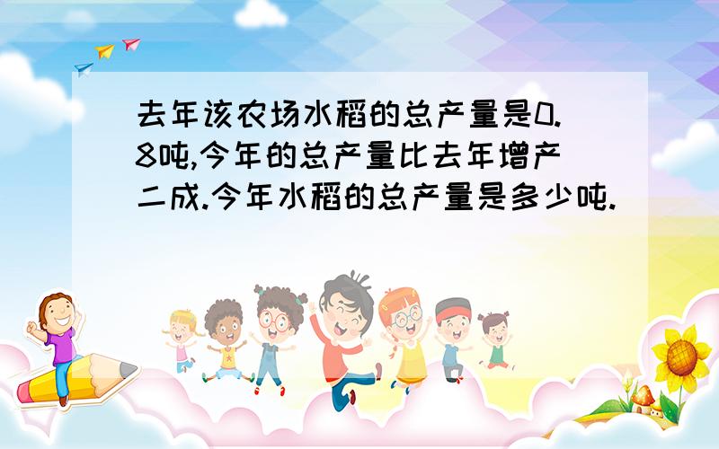 去年该农场水稻的总产量是0.8吨,今年的总产量比去年增产二成.今年水稻的总产量是多少吨.