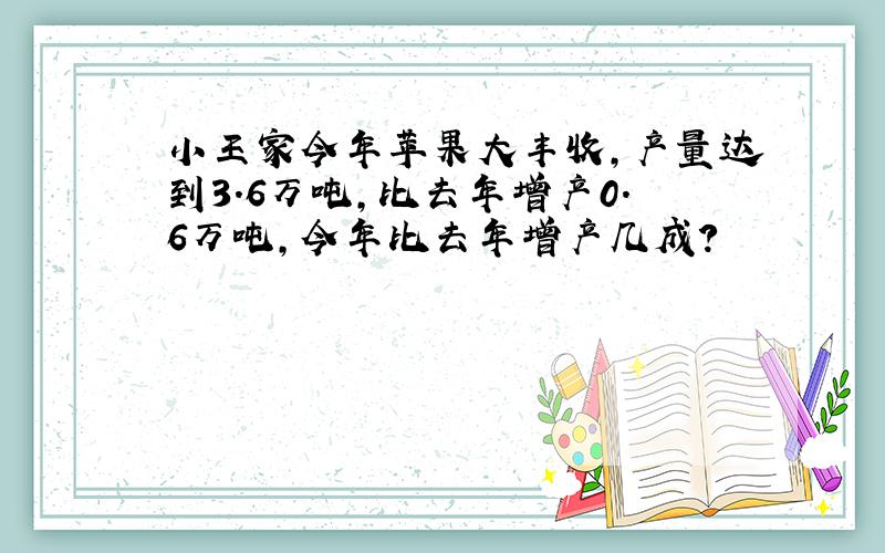 小王家今年苹果大丰收，产量达到3.6万吨，比去年增产0.6万吨，今年比去年增产几成？