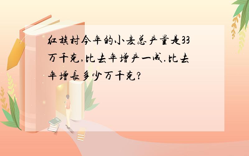 红旗村今年的小麦总产量是33万千克,比去年增产一成.比去年增长多少万千克?