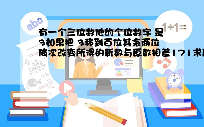 有一个三位数他的个位数字 是3如果把 3移到百位其余两位依次改变所得的新数与原数相差171求原来的3位数