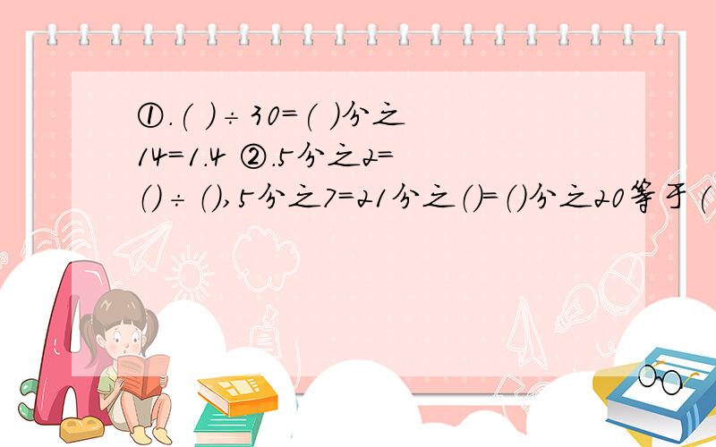 ①.( )÷30＝( )分之14＝1.4 ②.5分之2＝（）÷（）,5分之7＝21分之（）＝（）分之20等于( )分之（