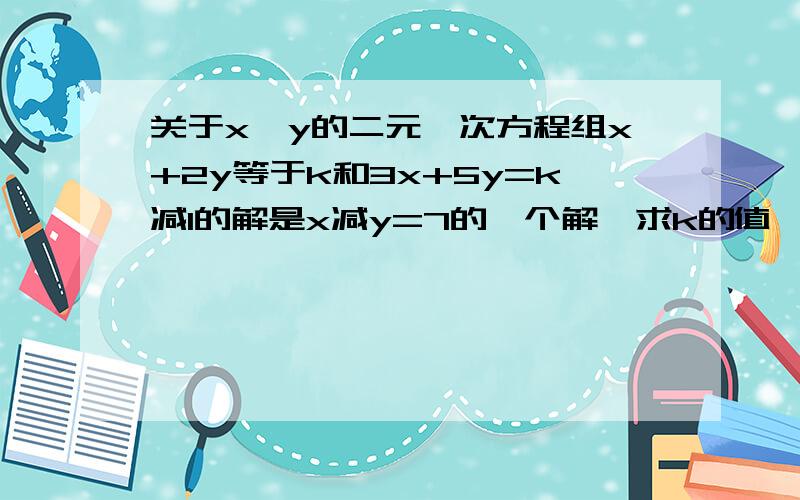 关于x,y的二元一次方程组x+2y等于k和3x+5y=k减1的解是x减y=7的一个解,求k的值