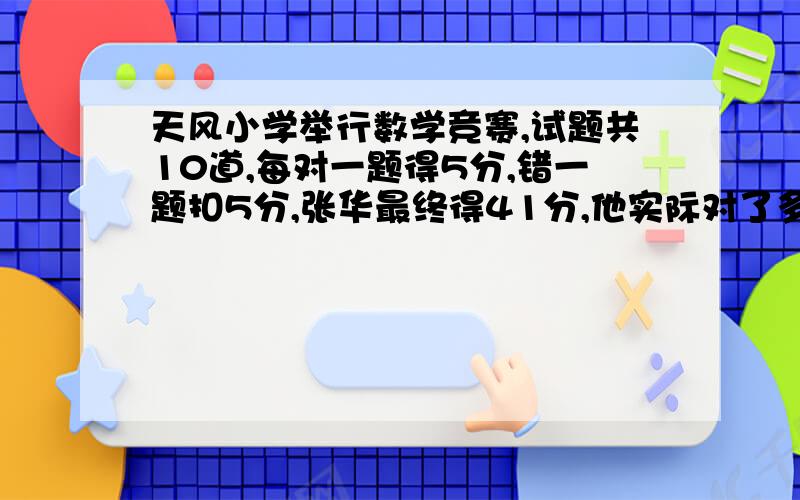 天风小学举行数学竞赛,试题共10道,每对一题得5分,错一题扣5分,张华最终得41分,他实际对了多少题?