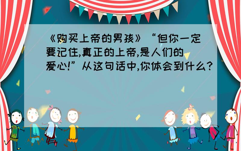 《购买上帝的男孩》“但你一定要记住,真正的上帝,是人们的爱心!”从这句话中,你体会到什么?