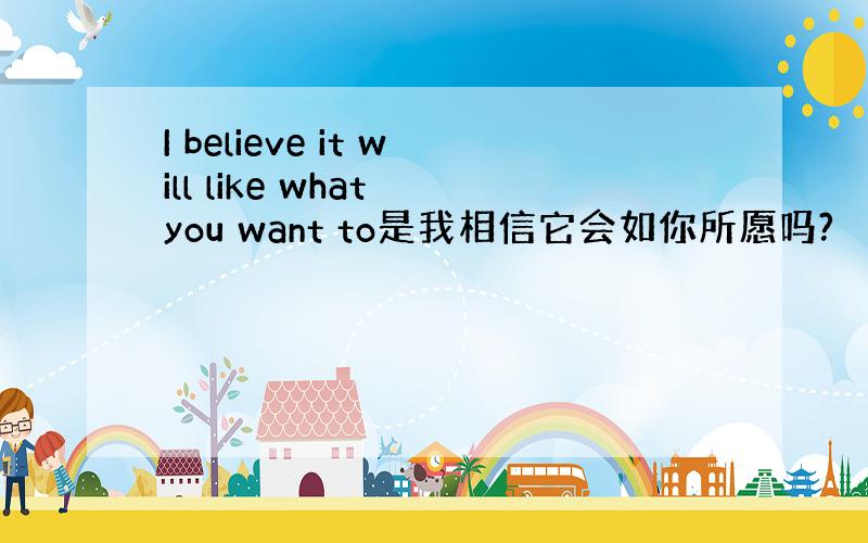 I believe it will like what you want to是我相信它会如你所愿吗?