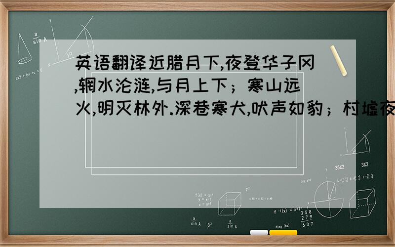 英语翻译近腊月下,夜登华子冈,辋水沦涟,与月上下；寒山远火,明灭林外.深巷寒犬,吠声如豹；村墟夜舂,复与疏钟相间.此时独