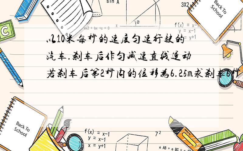 以10米每秒的速度匀速行驶的汽车.刹车后作匀减速直线运动若刹车后第2秒内的位移为6.25m求刹车6秒后的位移