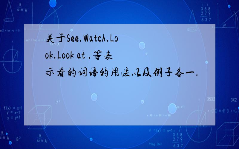 关于See,Watch,Look,Look at ,等表示看的词语的用法以及例子各一.