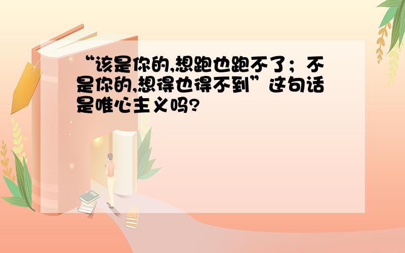 “该是你的,想跑也跑不了；不是你的,想得也得不到”这句话是唯心主义吗?