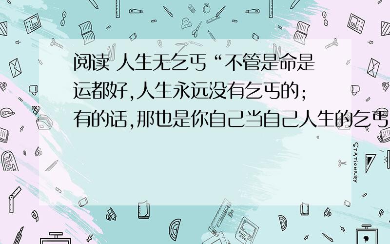 阅读 人生无乞丐“不管是命是运都好,人生永远没有乞丐的；有的话,那也是你自己当自己人生的乞丐.”这句话在文中起到什么作用