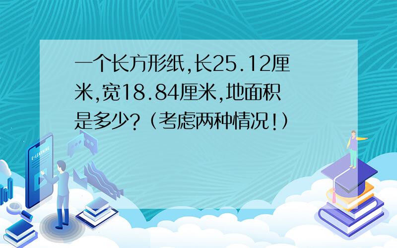 一个长方形纸,长25.12厘米,宽18.84厘米,地面积是多少?（考虑两种情况!）